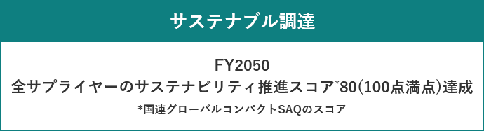 サステナブル調達 FY2050 全サプライヤーのサステナビリティ推進スコア*　80(100点満点)達成 *国連グローバルコンパクトSAQのスコア